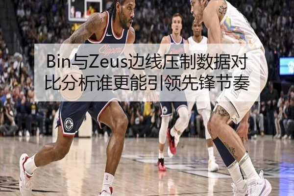Bin与Zeus边线压制数据对比分析谁更能引领先锋节奏
